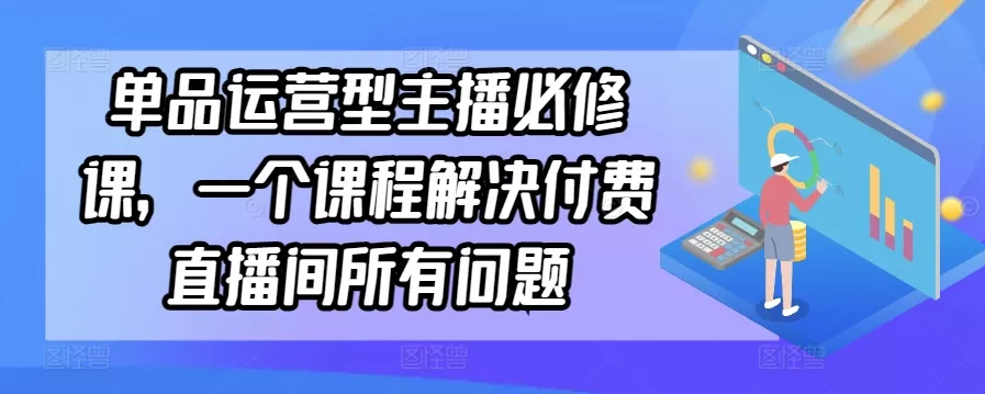 单品运营型主播必修课，一个课程解决付费直播间所有问题 - 淘客掘金网-淘客掘金网