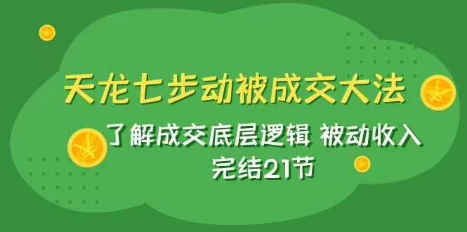 天龙/七步动被成交大法：了解成交底层逻辑 被动收入 完结21节 - 淘客掘金网-淘客掘金网