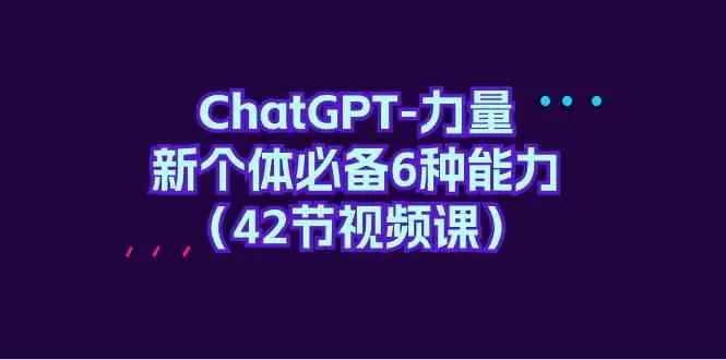 ChatGPT力量-新个体必备6种能力（42节视频课） - 淘客掘金网-淘客掘金网