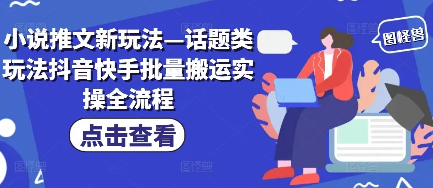 小说推文新玩法—话题类玩法抖音快手批量搬运实操全流程 - 淘客掘金网-淘客掘金网