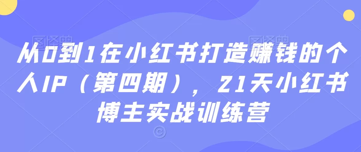 从0到1在小红书打造赚钱的个人IP（第四期），21天小红书博主实战训练营 - 淘客掘金网-淘客掘金网