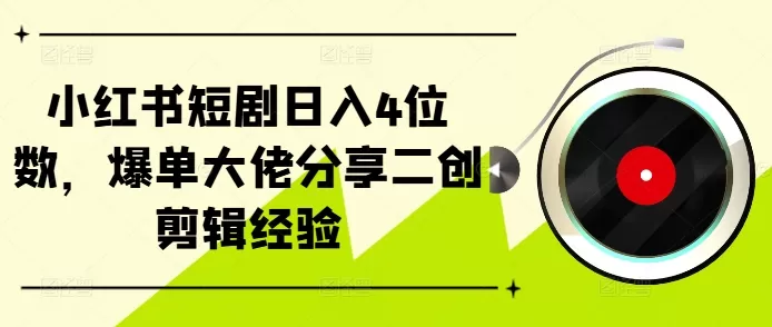 小红书短剧日入4位数，爆单大佬分享二创剪辑经验 - 淘客掘金网-淘客掘金网