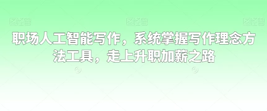 职场人工智能写作，系统掌握写作理念方法工具，走上升职加薪之路 - 淘客掘金网-淘客掘金网