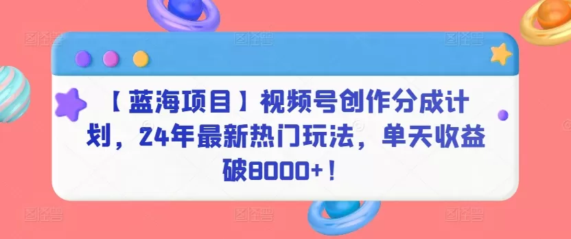 【蓝海项目】视频号创作分成计划，24年最新热门玩法，单天收益破8000+！ - 淘客掘金网-淘客掘金网