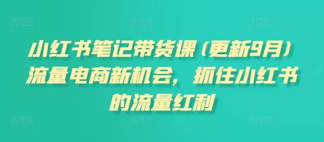 小红书笔记带货课(更新9月)流量电商新机会，抓住小红书的流量红利 - 淘客掘金网-淘客掘金网