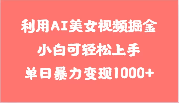 利用AI美女视频掘金，小白可轻松上手，单日暴力变现1000+，想象不到的简单 - 淘客掘金网-淘客掘金网