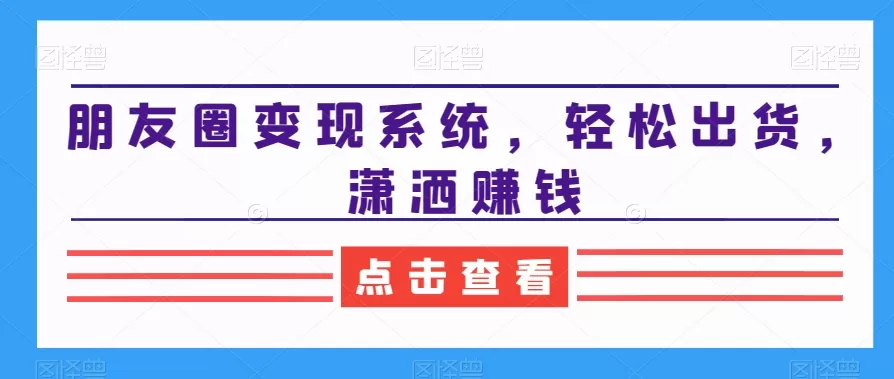 朋友圈变现系统，轻松出货，潇洒赚钱 - 淘客掘金网-淘客掘金网