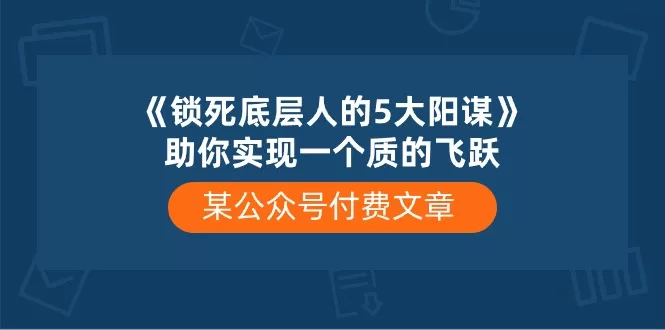 某公众号付费文章《锁死底层人的5大阳谋》助你实现一个质的飞跃 - 淘客掘金网-淘客掘金网