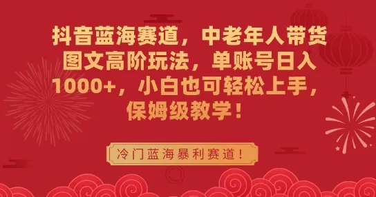 抖音蓝海赛道，中老年人带货图文高阶玩法，单账号日入1000+，小白也可轻松上手，保姆级教学 - 淘客掘金网-淘客掘金网