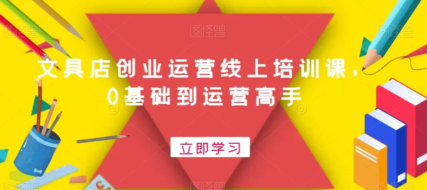 文具店创业运营线上培训课，0基础到运营高手 - 淘客掘金网-淘客掘金网