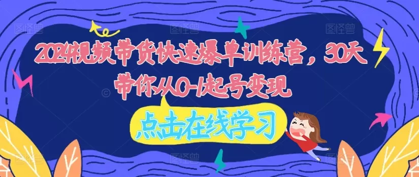 2024视频带货快速爆单训练营，30天带你从0-1起号变现 - 淘客掘金网-淘客掘金网