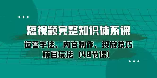 短视频完整知识体系课，运营手法、内容制作、投放技巧项目玩法（48节课） - 淘客掘金网-淘客掘金网