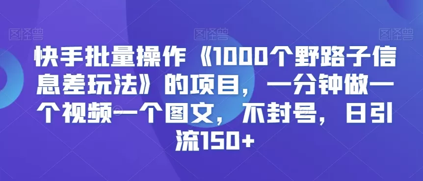 快手批量操作《1000个野路子信息差玩法》的项目，一分钟做一个视频一个图文，不封号，日引流150+ - 淘客掘金网-淘客掘金网