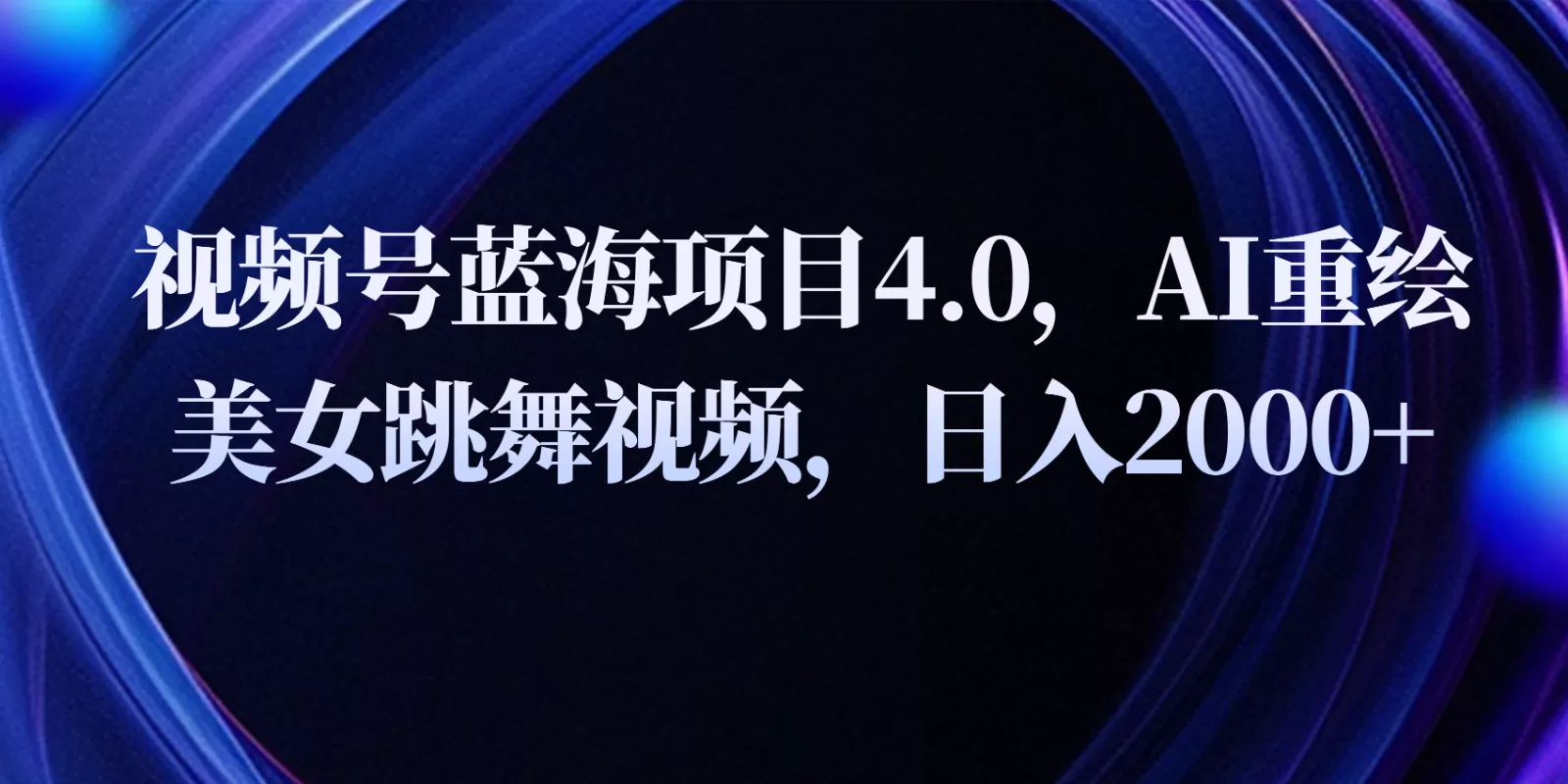 视频号蓝海项目4.0和拓展玩法，AI重绘美女跳舞视频，日入2000+ - 淘客掘金网-淘客掘金网