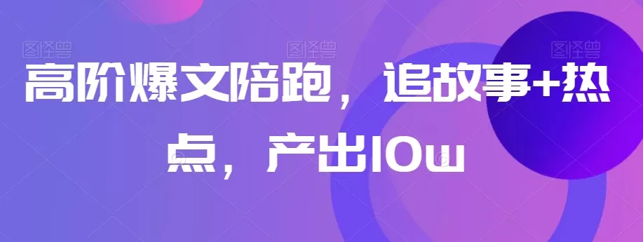 高阶爆文陪跑，追故事+热点，产出10w+ - 淘客掘金网-淘客掘金网