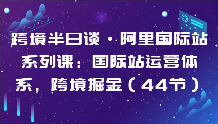 跨境半日谈·阿里国际站系列课：国际站运营体系，跨境掘金（44节） - 淘客掘金网-淘客掘金网