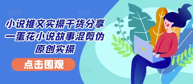 小说推文实操干货分享—蛋花小说故事混剪伪原创实操 - 淘客掘金网-淘客掘金网