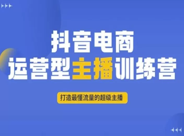 抖音电商运营型主播训练营，打造最懂流量的超级主播 - 淘客掘金网-淘客掘金网