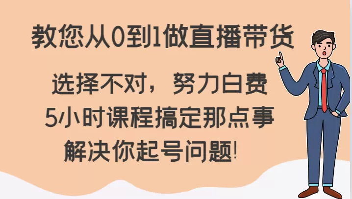 教您从0到1做直播带货，选择不对，努力白费，5小时课程搞定那点事，解决你起号问题！ - 淘客掘金网-淘客掘金网