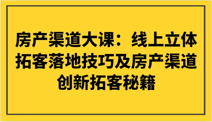 房产渠道大课：线上立体拓客落地技巧及房产渠道创新拓客秘籍 - 淘客掘金网-淘客掘金网