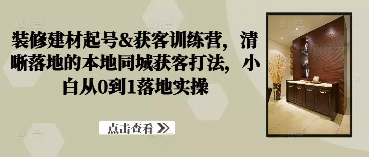 装修建材起号&获客训练营，​清晰落地的本地同城获客打法，小白从0到1落地实操 - 淘客掘金网-淘客掘金网