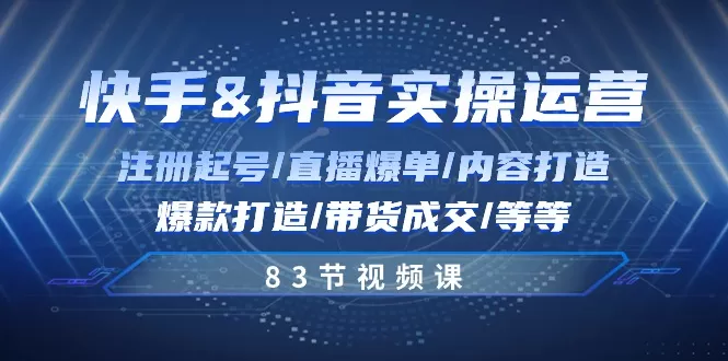 快手与抖音实操运营：注册起号/直播爆单/内容打造/爆款打造/带货成交/83节 - 淘客掘金网-淘客掘金网