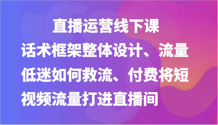 直播运营线下课-话术框架整体设计、流量低迷如何救流、付费将短视频流量打进直播间 - 淘客掘金网-淘客掘金网