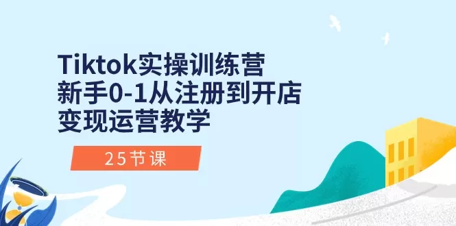 Tiktok实操训练营：新手0-1从注册到开店变现运营教学（25节课） - 淘客掘金网-淘客掘金网