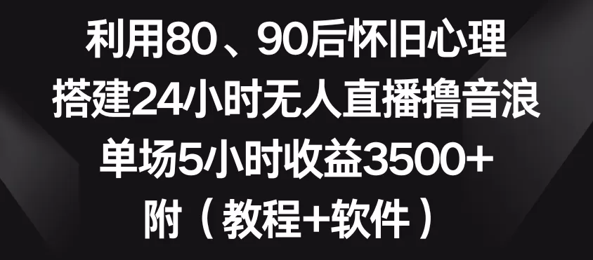 利用80、90后怀旧心理，搭建24小时无人直播撸音浪，单场5小时收益3500+（教程+软件） - 淘客掘金网-淘客掘金网