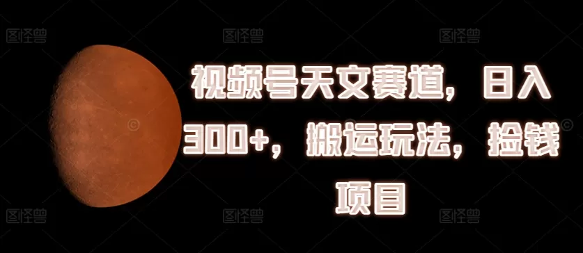 视频号天文赛道，日入300+，搬运玩法，捡钱项目 - 淘客掘金网-淘客掘金网