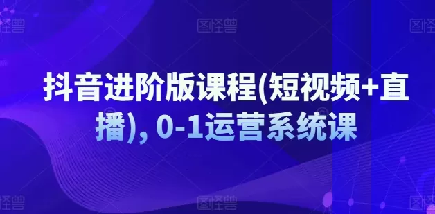 抖音进阶版课程(短视频+直播), 0-1运营系统课 - 淘客掘金网-淘客掘金网