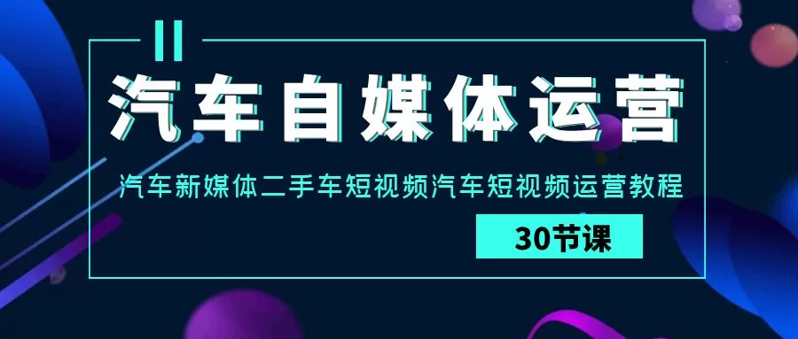 汽车自媒体运营实战课：汽车新媒体二手车短视频汽车短视频运营教程 - 淘客掘金网-淘客掘金网