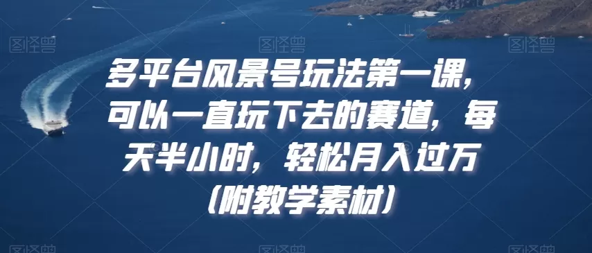 多平台风景号玩法第一课，可以一直玩下去的赛道，每天半小时，轻松月入过万（附教学素材） - 淘客掘金网-淘客掘金网