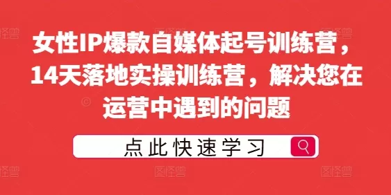 女性IP爆款自媒体起号训练营，14天落地实操训练营，解决您在运营中遇到的问题 - 淘客掘金网-淘客掘金网