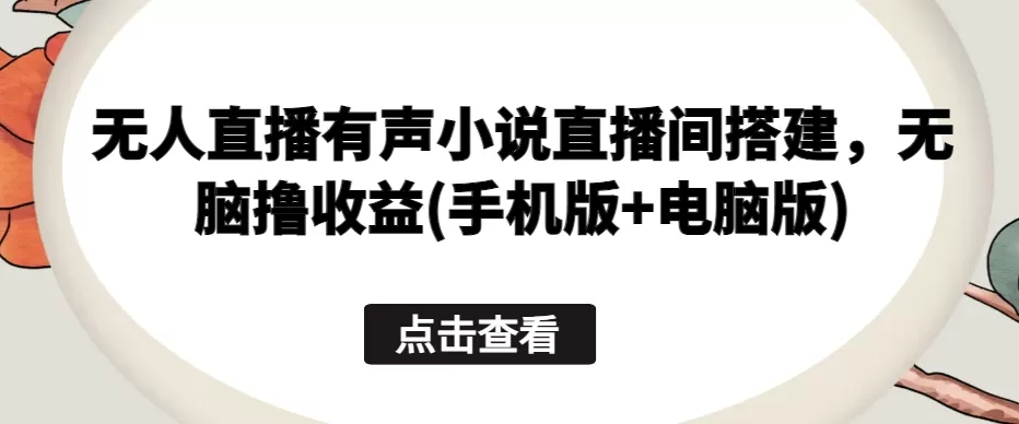 无人直播有声小说直播间搭建，无脑撸收益(手机版+电脑版) - 淘客掘金网-淘客掘金网