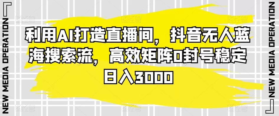 利用AI打造直播间，抖音无人蓝海搜索流，高效矩阵0封号稳定日入3000 - 淘客掘金网-淘客掘金网