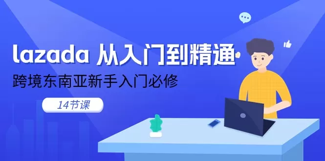 lazada从入门到精通，跨境东南亚新手入门必修（14节课） - 淘客掘金网-淘客掘金网