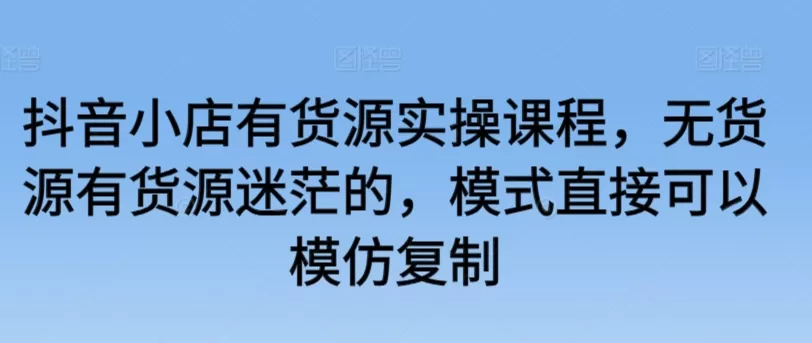 抖音小店有货源实操课程，无货源有货源迷茫的，模式直接可以模仿复制 - 淘客掘金网-淘客掘金网