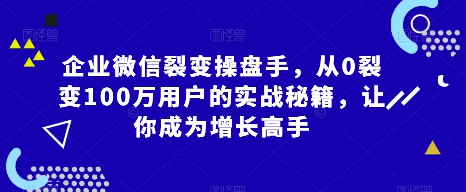 企业微信裂变操盘手，从0裂变100万用户的实战秘籍，让你成为增长高手 - 淘客掘金网-淘客掘金网