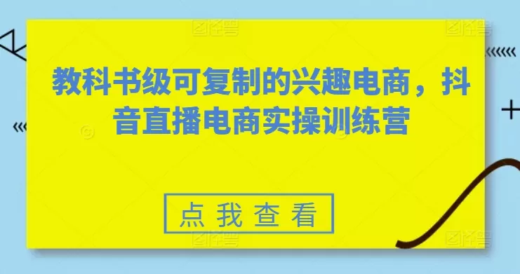 教科书级可复制的兴趣电商，抖音直播电商实操训练营 - 淘客掘金网-淘客掘金网