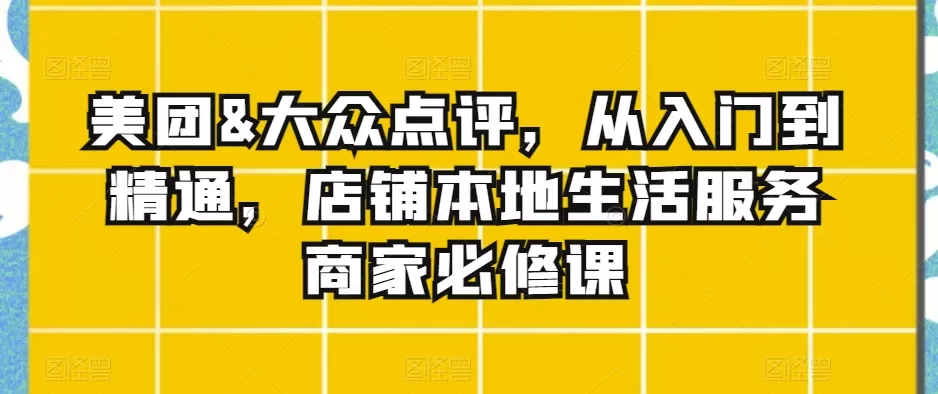 美团&大众点评，从入门到精通，店铺本地生活服务商家必修课 - 淘客掘金网-淘客掘金网