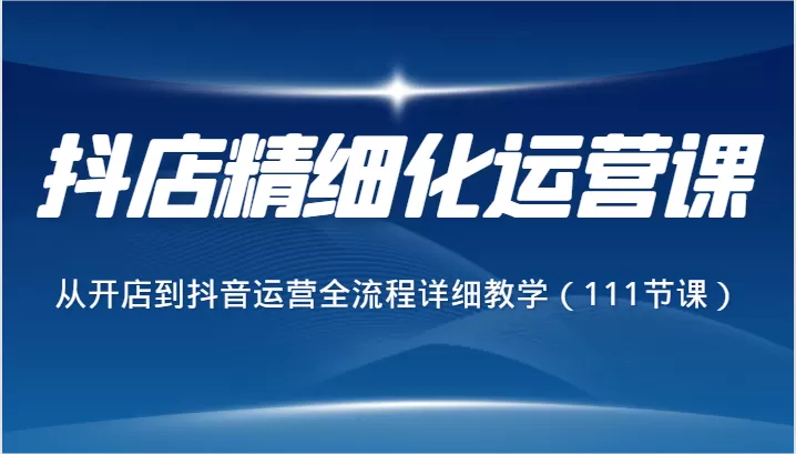 抖店精细化运营课，从开店到抖音运营全流程详细教学（111节课） - 淘客掘金网-淘客掘金网