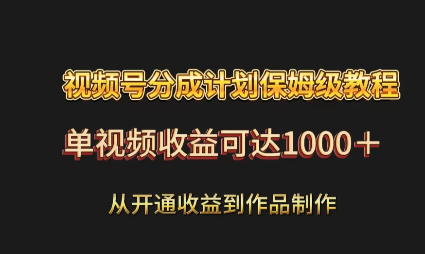 视频号分成计划保姆级教程：从开通收益到作品制作，单视频收益可达1000＋ - 淘客掘金网-淘客掘金网