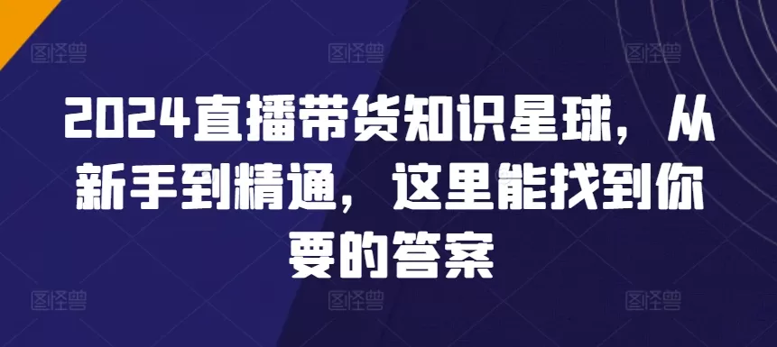 2024直播带货知识星球，从新手到精通，这里能找到你要的答案 - 淘客掘金网-淘客掘金网