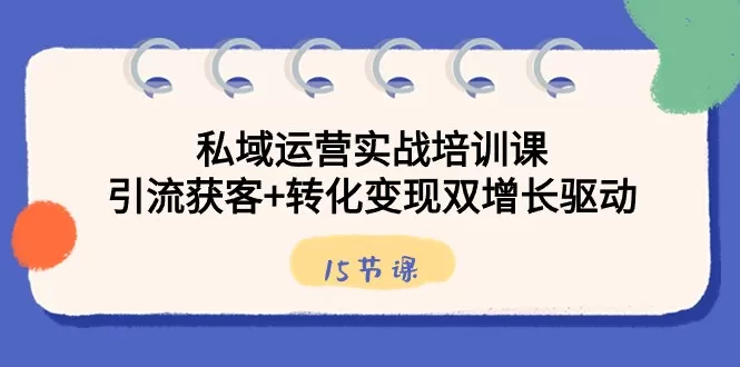 私域运营实战培训课，引流获客+转化变现双增长驱动（15节课） - 淘客掘金网-淘客掘金网