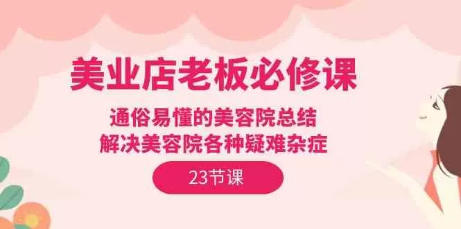 美业店老板必修课：通俗易懂的美容院总结，解决美容院各种疑难杂症（23节） - 淘客掘金网-淘客掘金网