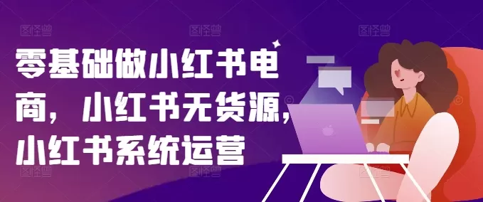 零基础做小红书电商，小红书无货源，小红书系统运营 - 淘客掘金网-淘客掘金网