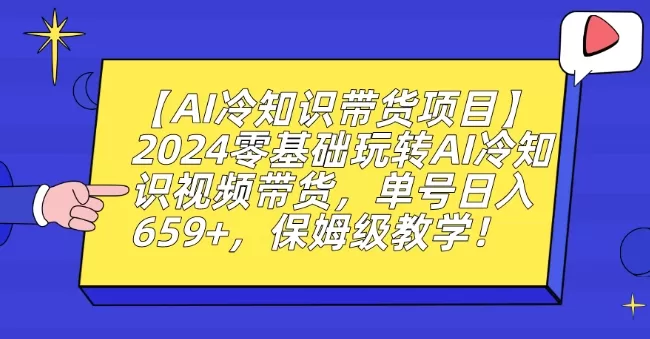 【AI冷知识带货项目】2024零基础玩转AI冷知识视频带货，单号日入659+，保姆级教学 - 淘客掘金网-淘客掘金网