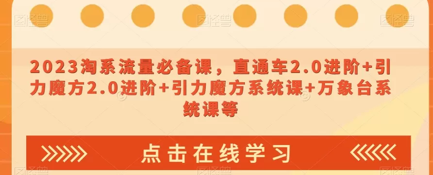 2023淘系流量必备课，直通车2.0进阶+引力魔方2.0进阶+引力魔方系统课+万象台系统课等 - 淘客掘金网-淘客掘金网