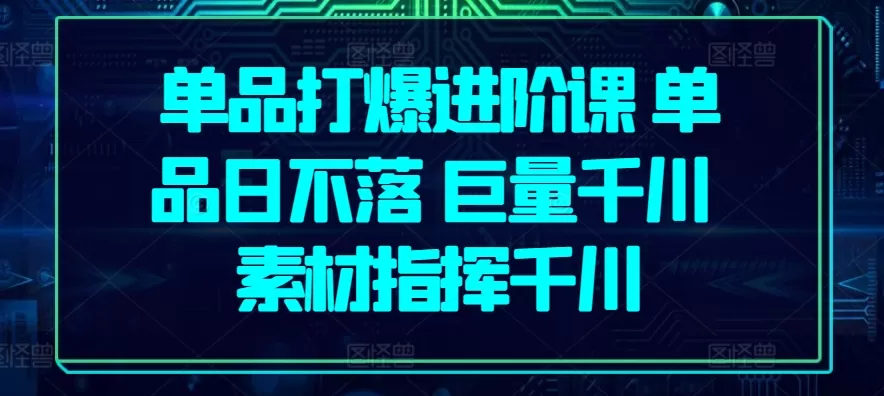 单品打爆进阶课 单品日不落 巨量千川 素材指挥千川 - 淘客掘金网-淘客掘金网